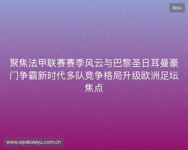 聚焦法甲联赛赛季风云与巴黎圣日耳曼豪门争霸新时代多队竞争格局升级欧洲足坛焦点